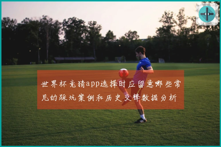 世界杯竞猜app选择时应留意哪些常见的踩坑案例和历史交锋数据分析