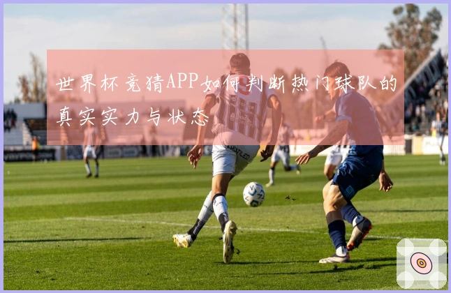 世界杯竞猜APP如何判断热门球队的真实实力与状态