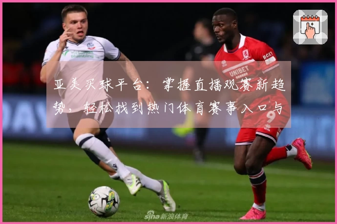 亚美买球平台：掌握直播观赛新趋势，轻松找到热门体育赛事入口与精彩体验