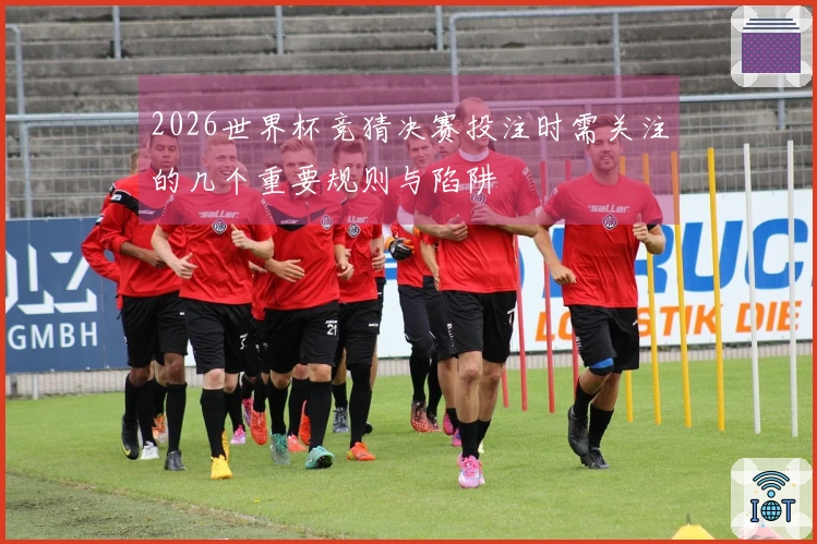 2026世界杯竞猜决赛投注时需关注的几个重要规则与陷阱