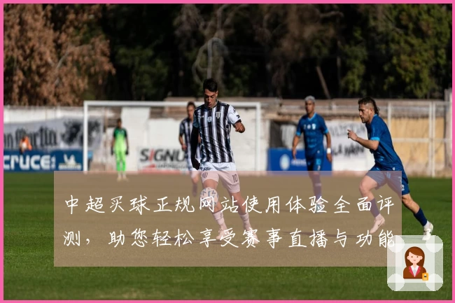 中超买球正规网站使用体验全面评测，助您轻松享受赛事直播与功能服务