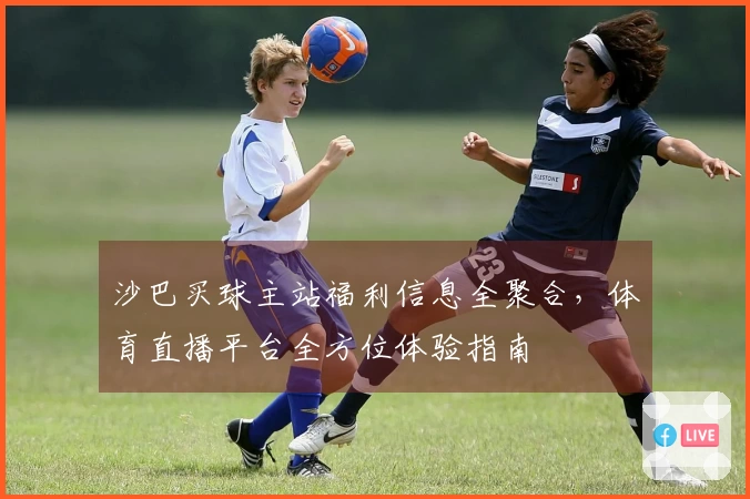 沙巴买球主站福利信息全聚合，体育直播平台全方位体验指南