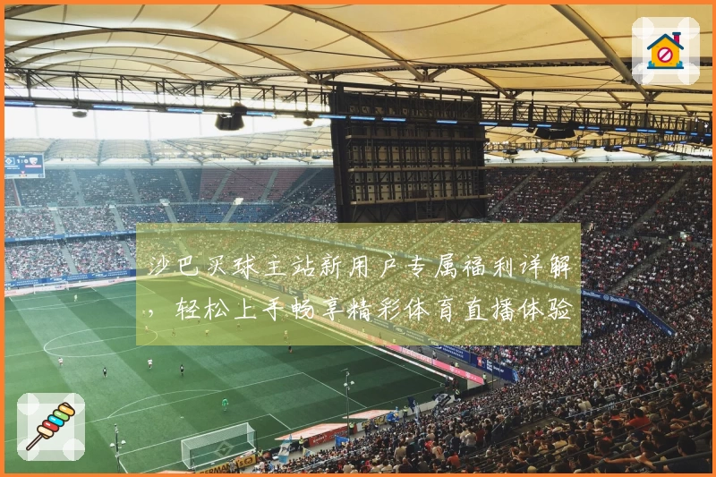 沙巴买球主站新用户专属福利详解，轻松上手畅享精彩体育直播体验