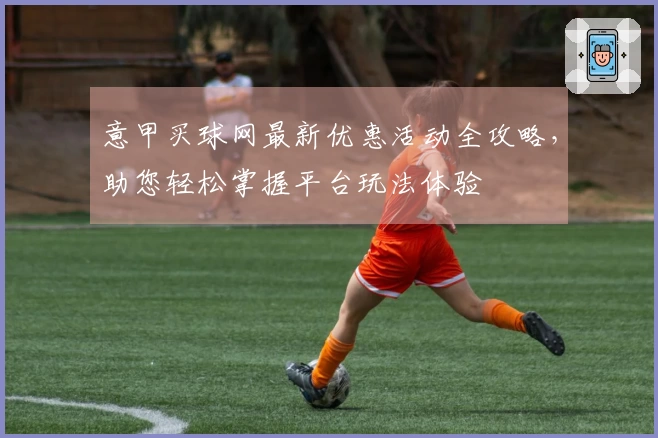 意甲买球网最新优惠活动全攻略，助您轻松掌握平台玩法体验