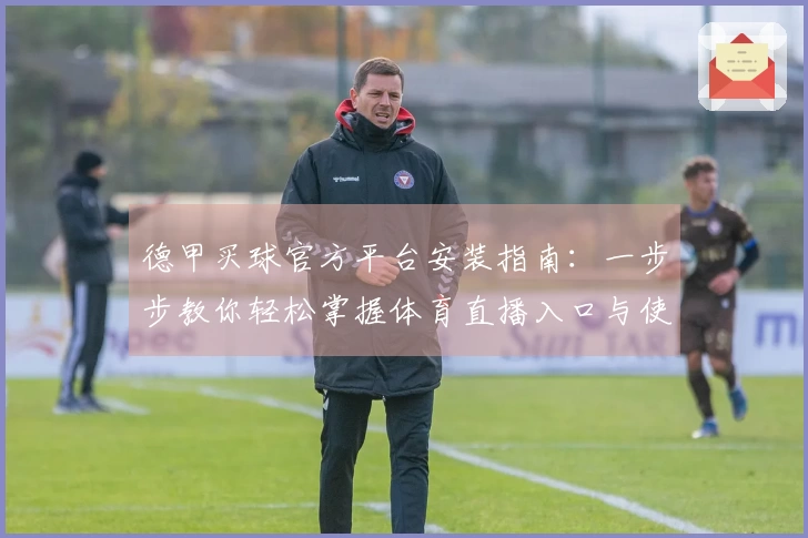 德甲买球官方平台安装指南：一步步教你轻松掌握体育直播入口与使用体验