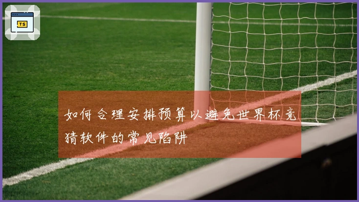 如何合理安排预算以避免世界杯竞猜软件的常见陷阱