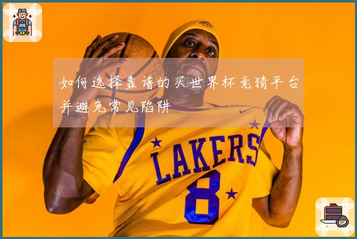 如何选择靠谱的买世界杯竞猜平台并避免常见陷阱
