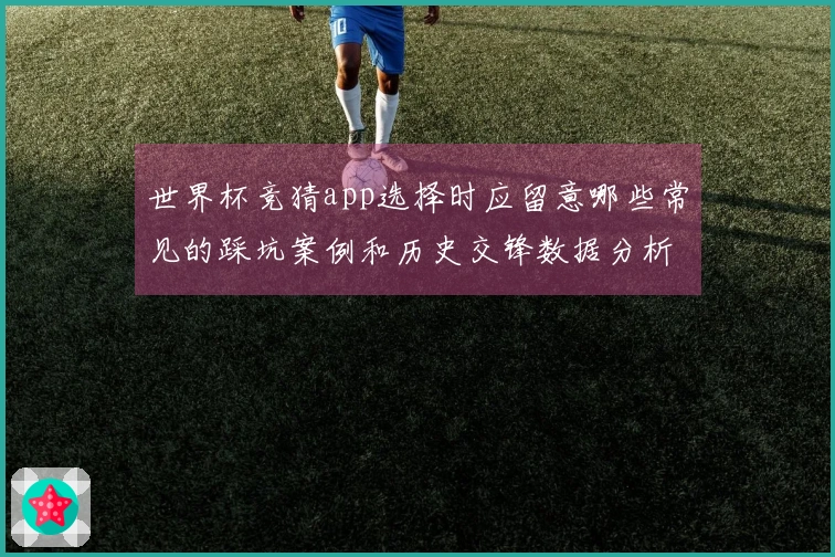 世界杯竞猜app选择时应留意哪些常见的踩坑案例和历史交锋数据分析