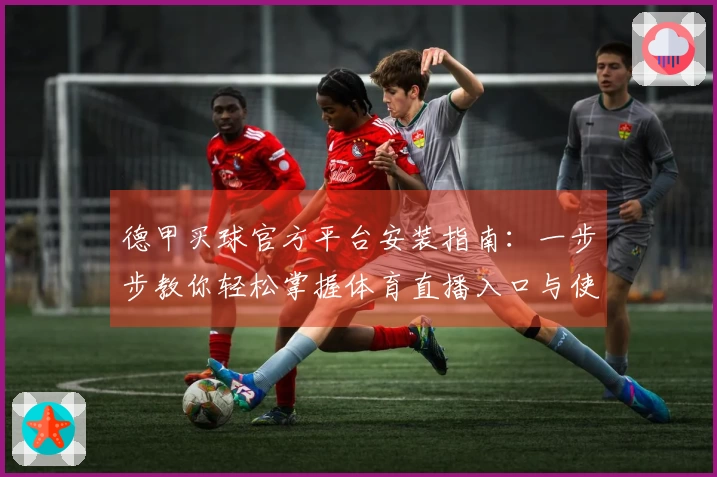 德甲买球官方平台安装指南：一步步教你轻松掌握体育直播入口与使用体验