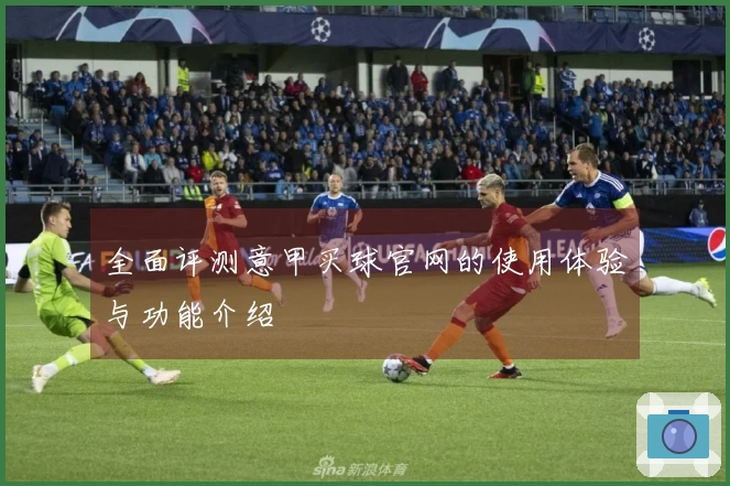 全面评测意甲买球官网的使用体验与功能介绍