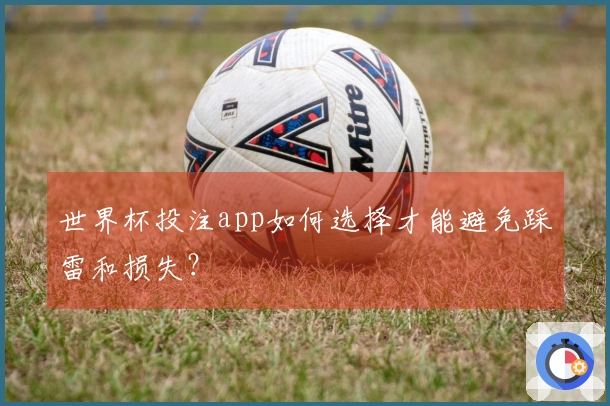 世界杯投注app如何选择才能避免踩雷和损失？