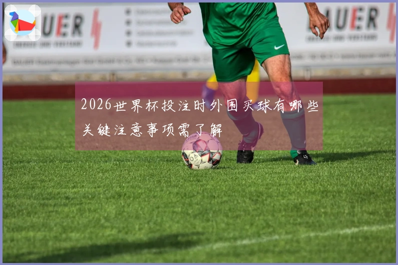 2026世界杯投注时外围买球有哪些关键注意事项需了解