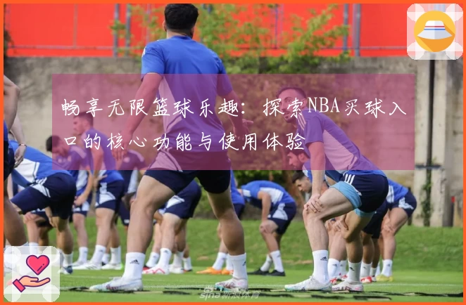 畅享无限篮球乐趣：探索NBA买球入口的核心功能与使用体验