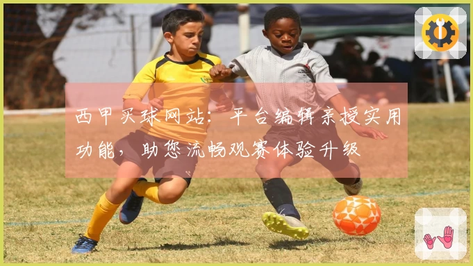 西甲买球网站：平台编辑亲授实用功能，助您流畅观赛体验升级
