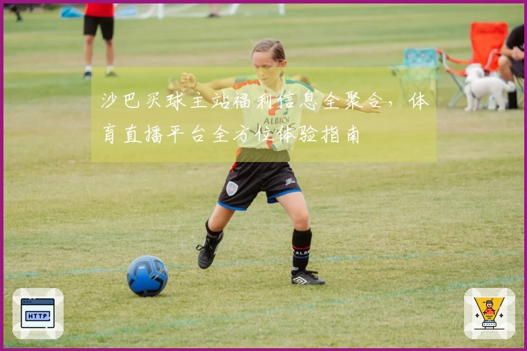 沙巴买球主站福利信息全聚合，体育直播平台全方位体验指南