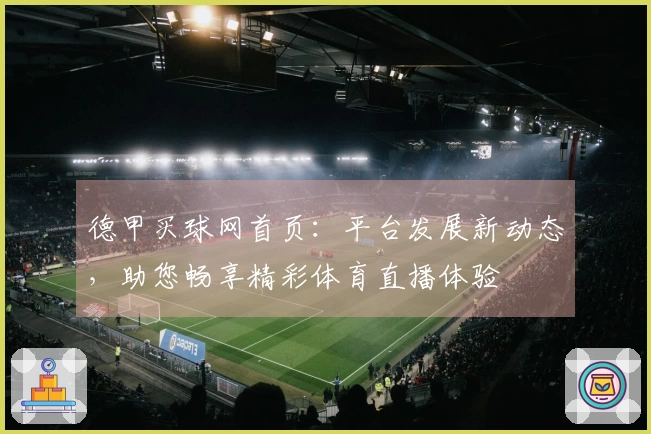 德甲买球网首页：平台发展新动态，助您畅享精彩体育直播体验