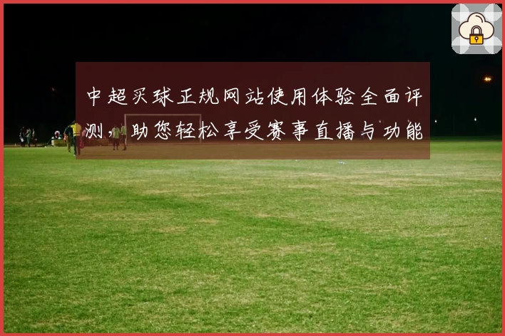 中超买球正规网站使用体验全面评测，助您轻松享受赛事直播与功能服务