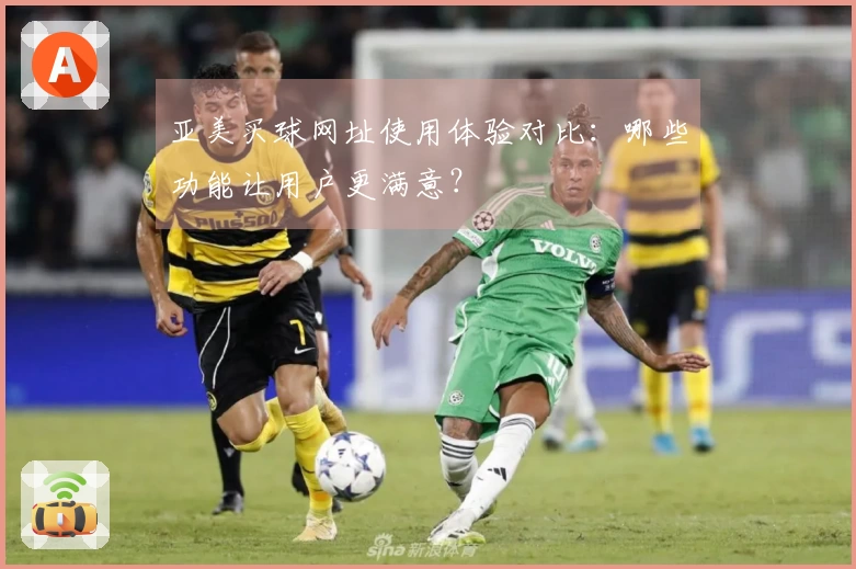 亚美买球网址使用体验对比：哪些功能让用户更满意？