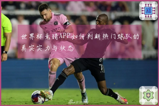 世界杯竞猜APP如何判断热门球队的真实实力与状态