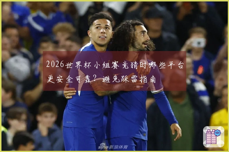 2026世界杯小组赛竞猜时哪些平台更安全可靠？避免踩雷指南