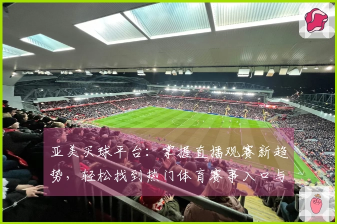 亚美买球平台：掌握直播观赛新趋势，轻松找到热门体育赛事入口与精彩体验
