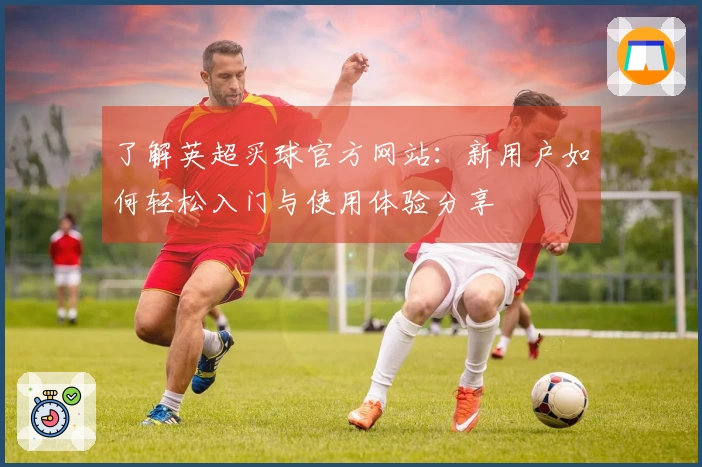 了解英超买球官方网站：新用户如何轻松入门与使用体验分享