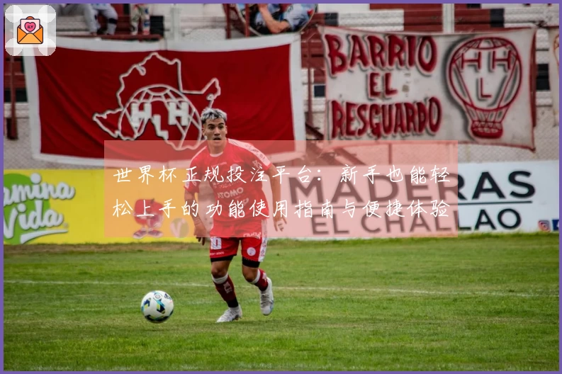 世界杯正规投注平台：新手也能轻松上手的功能使用指南与便捷体验