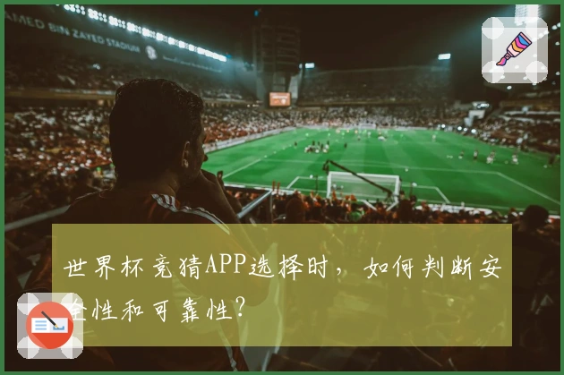 世界杯竞猜APP选择时，如何判断安全性和可靠性？
