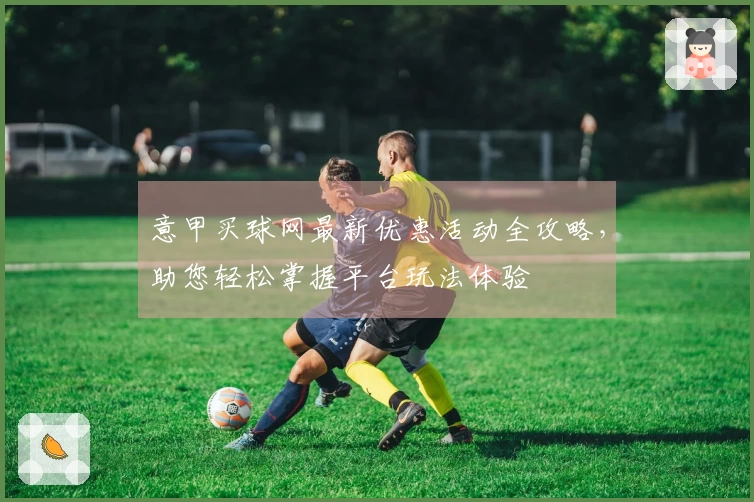 意甲买球网最新优惠活动全攻略，助您轻松掌握平台玩法体验