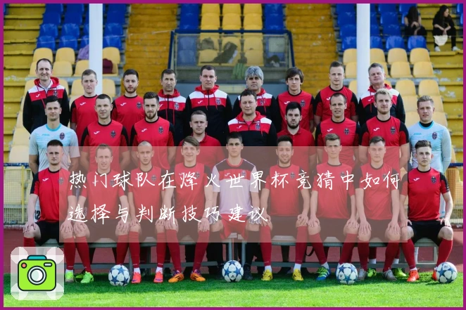 热门球队在烽火世界杯竞猜中如何选择与判断技巧建议
