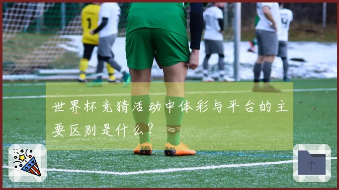 世界杯竞猜活动中体彩与平台的主要区别是什么？