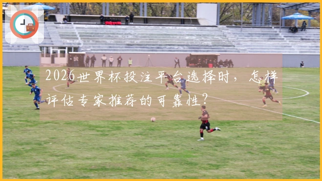2026世界杯投注平台选择时，怎样评估专家推荐的可靠性？