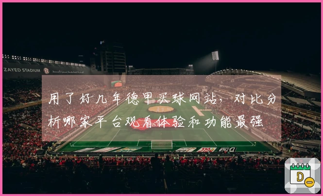 用了好几年德甲买球网站，对比分析哪家平台观看体验和功能最强