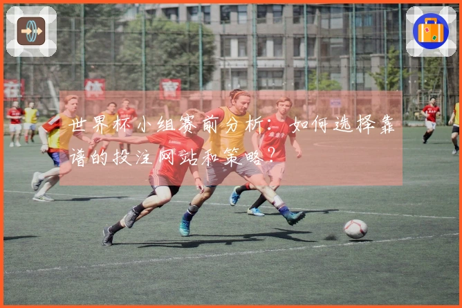 世界杯小组赛前分析：如何选择靠谱的投注网站和策略？