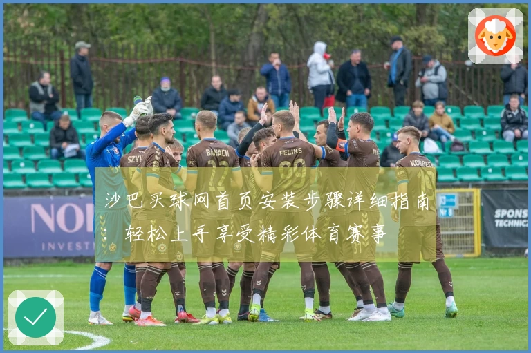 沙巴买球网首页安装步骤详细指南：轻松上手享受精彩体育赛事