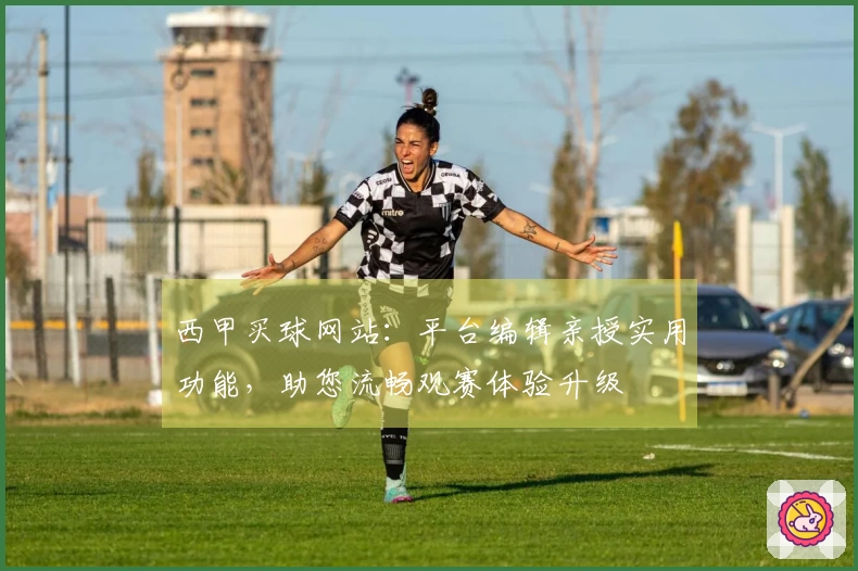 西甲买球网站：平台编辑亲授实用功能，助您流畅观赛体验升级