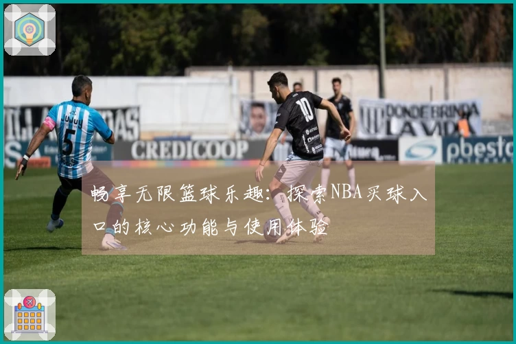畅享无限篮球乐趣：探索NBA买球入口的核心功能与使用体验