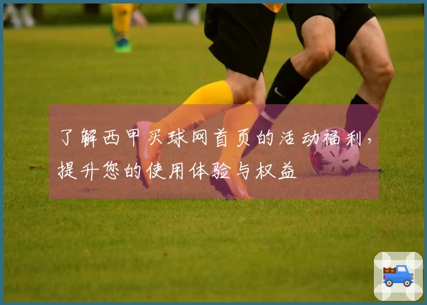 了解西甲买球网首页的活动福利，提升您的使用体验与权益