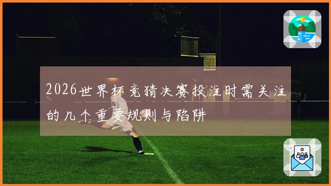 2026世界杯竞猜决赛投注时需关注的几个重要规则与陷阱