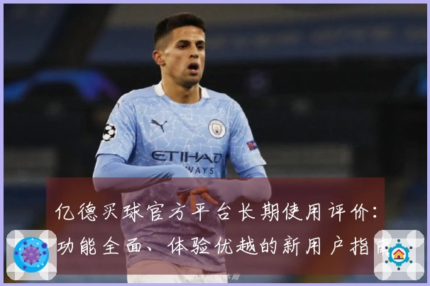 亿德买球官方平台长期使用评价：功能全面、体验优越的新用户指南
