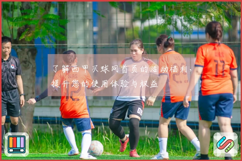 了解西甲买球网首页的活动福利，提升您的使用体验与权益