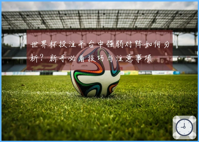 世界杯投注平台中强弱对阵如何分析？新手必看技巧与注意事项