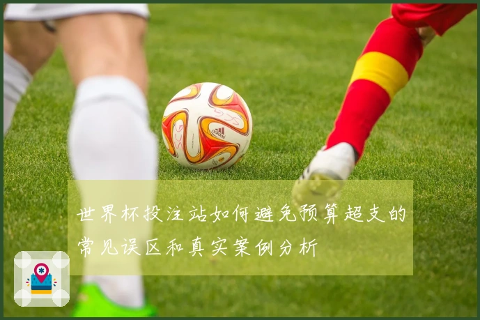 世界杯投注站如何避免预算超支的常见误区和真实案例分析